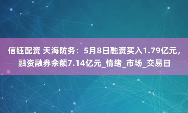 信钰配资 天海防务：5月8日融资买入1.79亿元，融资融券余额7.14亿元_情绪_市场_交易日