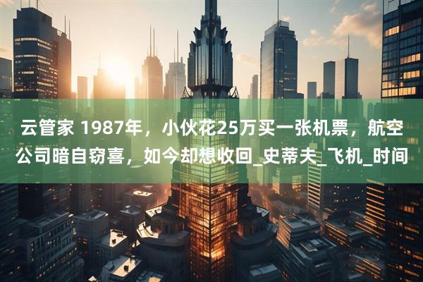云管家 1987年，小伙花25万买一张机票，航空公司暗自窃喜，如今却想收回_史蒂夫_飞机_时间