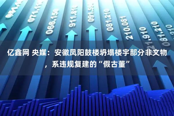 亿鑫网 央媒：安徽凤阳鼓楼坍塌楼宇部分非文物，系违规复建的“假古董”