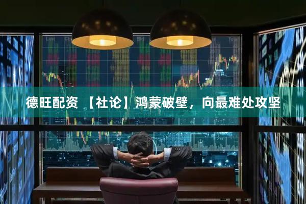 德旺配资 【社论】鸿蒙破壁，向最难处攻坚