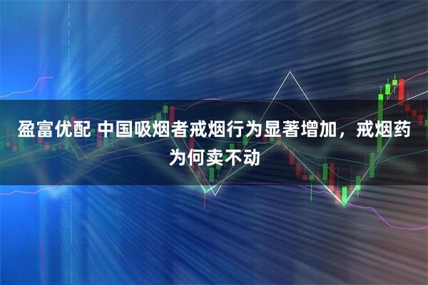 盈富优配 中国吸烟者戒烟行为显著增加，戒烟药为何卖不动