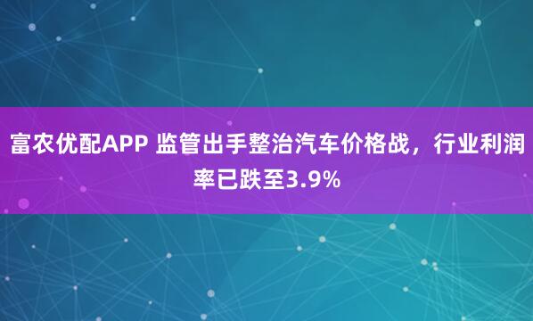 富农优配APP 监管出手整治汽车价格战，行业利润率已跌至3.9%