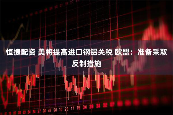 恒捷配资 美将提高进口钢铝关税 欧盟：准备采取反制措施