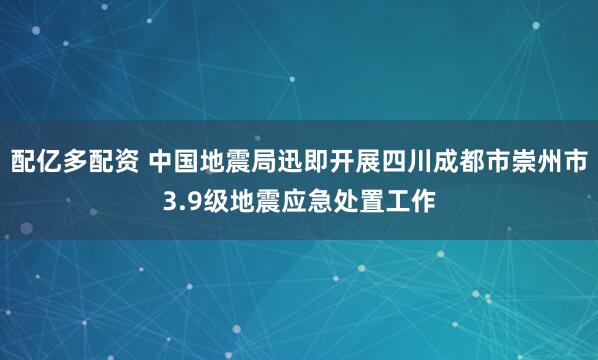 配亿多配资 中国地震局迅即开展四川成都市崇州市3.9级地震应急处置工作