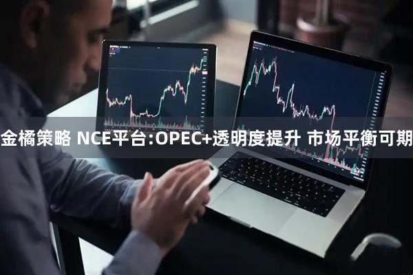 金橘策略 NCE平台:OPEC+透明度提升 市场平衡可期