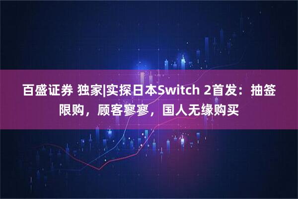 百盛证券 独家|实探日本Switch 2首发：抽签限购，顾客寥寥，国人无缘购买