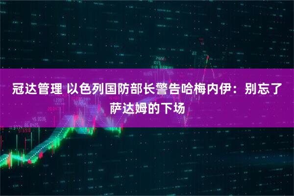 冠达管理 以色列国防部长警告哈梅内伊：别忘了萨达姆的下场