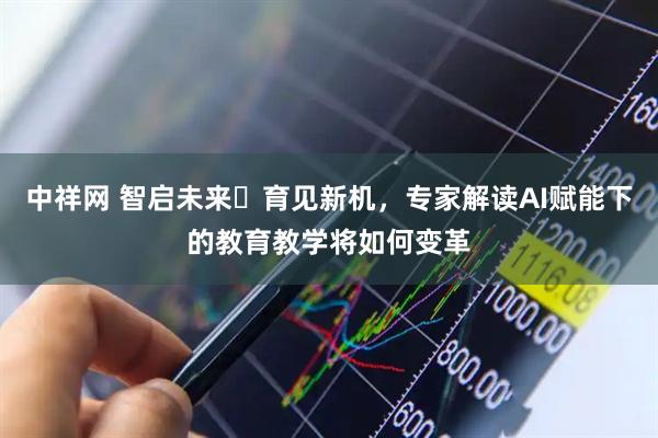中祥网 智启未来・育见新机，专家解读AI赋能下的教育教学将如何变革