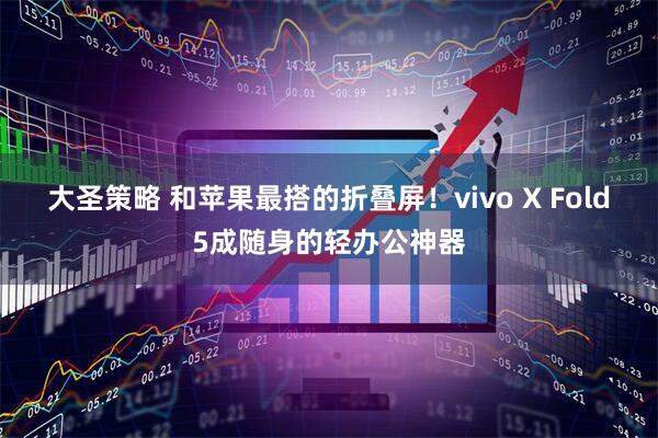 大圣策略 和苹果最搭的折叠屏！vivo X Fold5成随身的轻办公神器