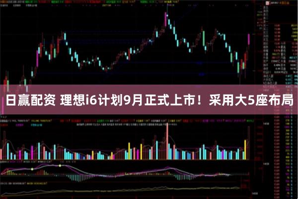 日赢配资 理想i6计划9月正式上市！采用大5座布局