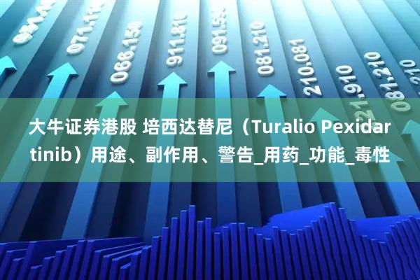 大牛证券港股 培西达替尼（Turalio Pexidartinib）用途、副作用、警告_用药_功能_毒性