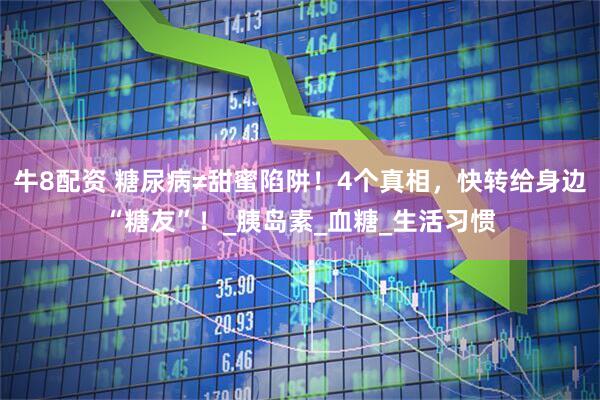 牛8配资 糖尿病≠甜蜜陷阱！4个真相，快转给身边“糖友”！_胰岛素_血糖_生活习惯