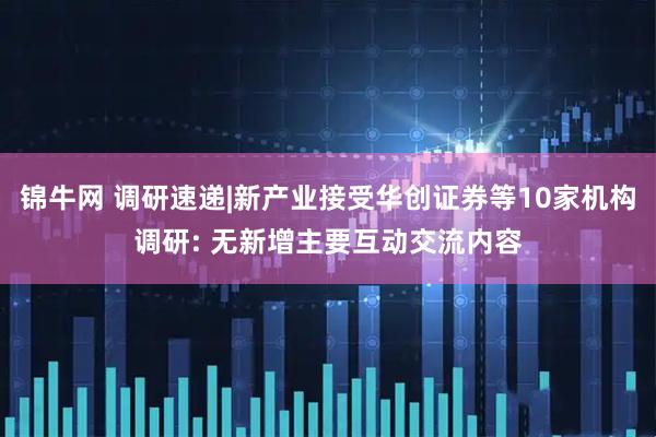 锦牛网 调研速递|新产业接受华创证券等10家机构调研: 无新增主要互动交流内容