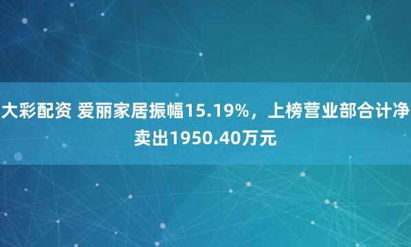大彩配资 爱丽家居振幅15.19%，上榜营业部合计净卖出1950.40万元