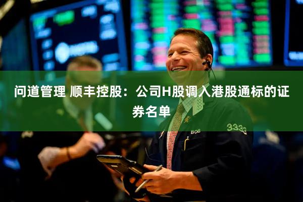 问道管理 顺丰控股：公司H股调入港股通标的证券名单